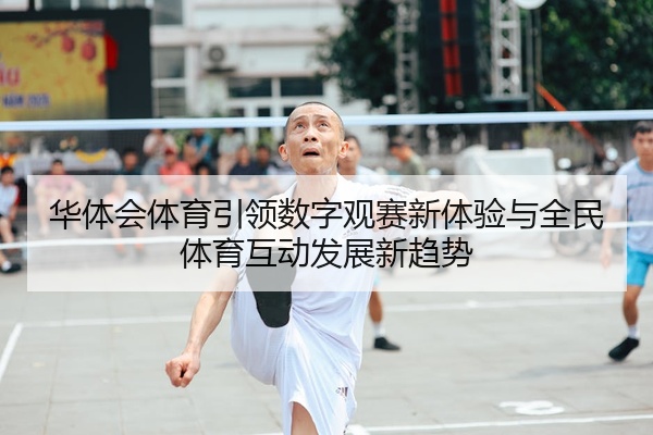 华体会体育引领数字观赛新体验与全民体育互动发展新趋势