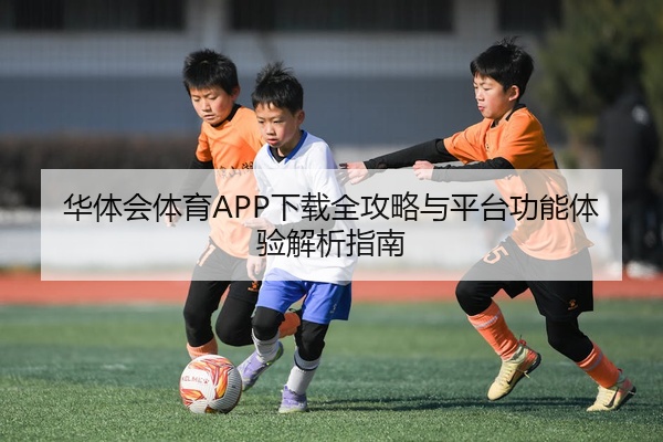 华体会体育APP下载全攻略与平台功能体验解析指南