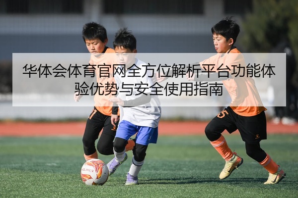 华体会体育官网全方位解析平台功能体验优势与安全使用指南