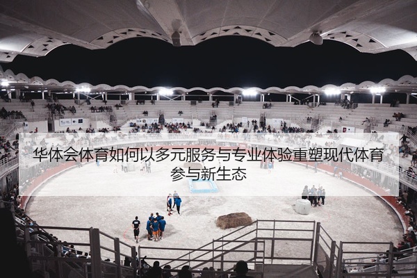 华体会体育如何以多元服务与专业体验重塑现代体育参与新生态
