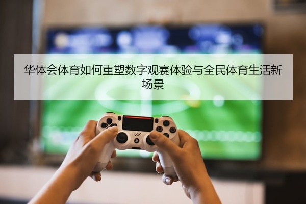 华体会体育如何重塑数字观赛体验与全民体育生活新场景